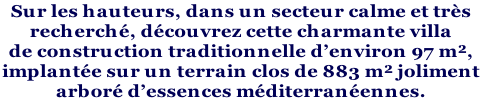 Sur les hauteurs, dans un secteur calme et très  recherché, découvrez cette charmante villa  de construction traditionnelle d’environ 97 m²,  implantée sur un terrain clos de 883 m² joliment  arboré d’essences méditerranéennes.
