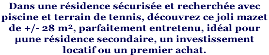 Dans une résidence sécurisée et recherchée avec  piscine et terrain de tennis, découvrez ce joli mazet  de +/- 28 m², parfaitement entretenu, idéal pour  µune résidence secondaire, un investissement  locatif ou un premier achat.