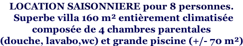 LOCATION SAISONNIERE pour 8 personnes.    Superbe villa 160 m² entièrement climatisée  composée de 4 chambres parentales  (douche, lavabo,wc) et grande piscine (+/- 70 m²)